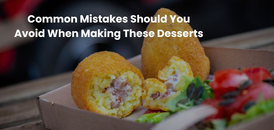 Common Mistakes Should You Avoid When Making These Desserts