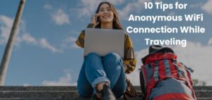 10 Tips for Anonymous WiFi Connection While Traveling