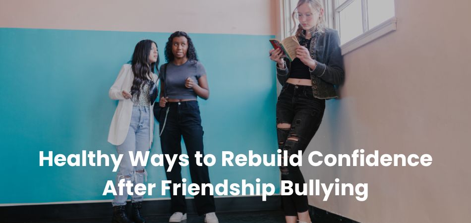 Healthy Ways to Rebuild Confidence After Friendship Bullying