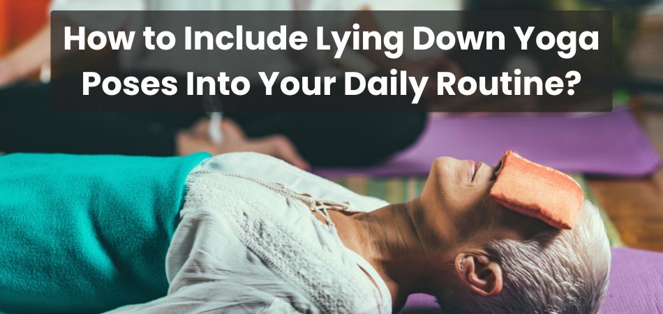 How to Include Lying Down Yoga Poses Into Your Daily Routine