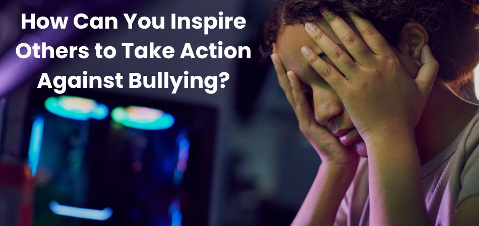 How Can You Inspire Others to Take Action Against Bullying