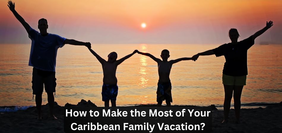 How to Make the Most of Your Caribbean Family Vacation