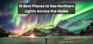 10 Best Places to See Northern Lights Across the Globe