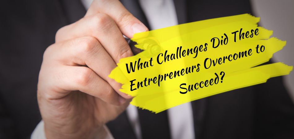 What Challenges Did These Entrepreneurs Overcome to Succeed