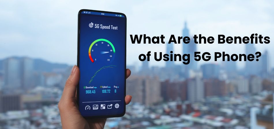 What Are the Benefits of Using 5G Phone