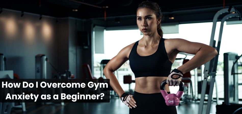 How Do I Overcome Gym Anxiety as a Beginner