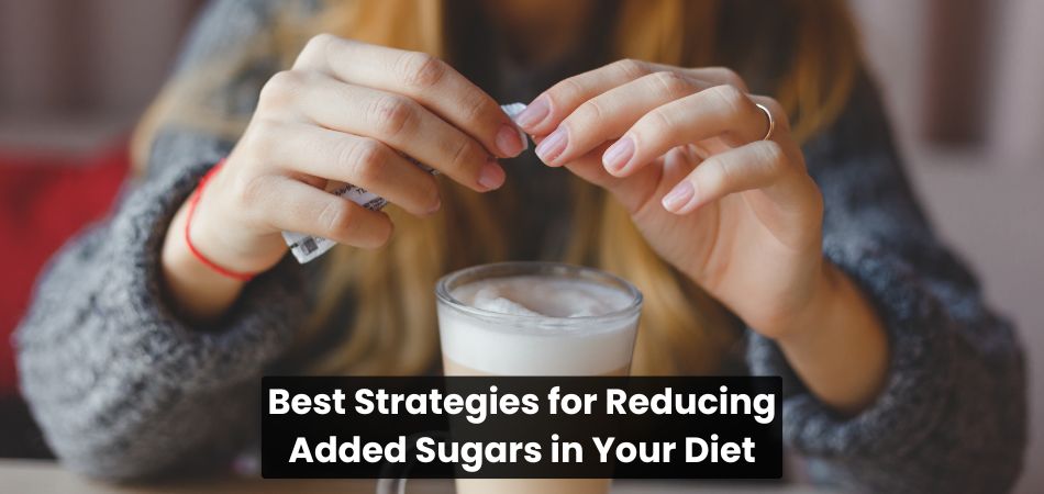 Best Strategies for Reducing Added Sugars in Your Diet