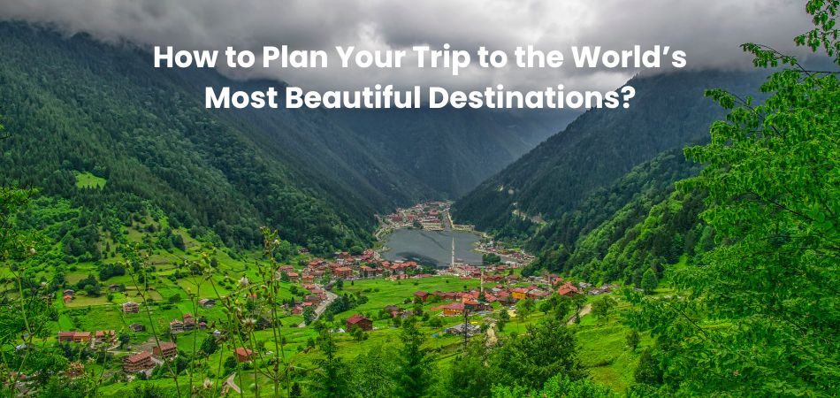 How to Plan Your Trip to the World’s Most Beautiful Destinations