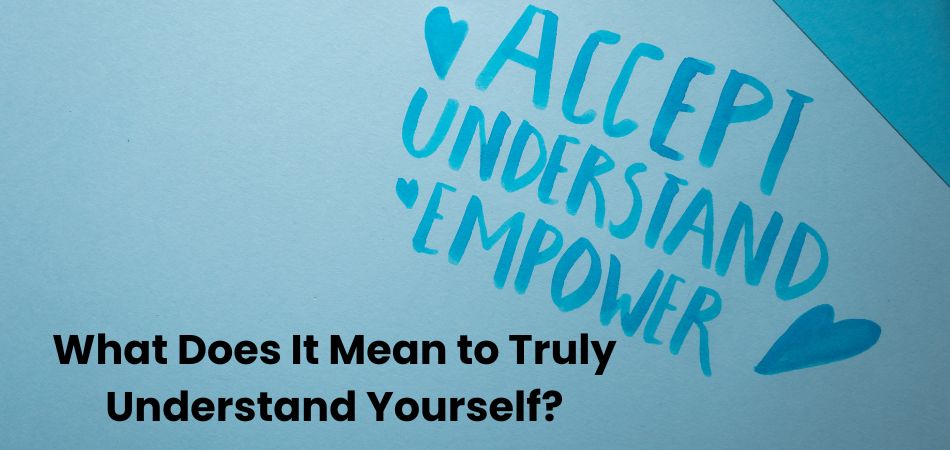 What Does It Mean to Truly Understand Yourself